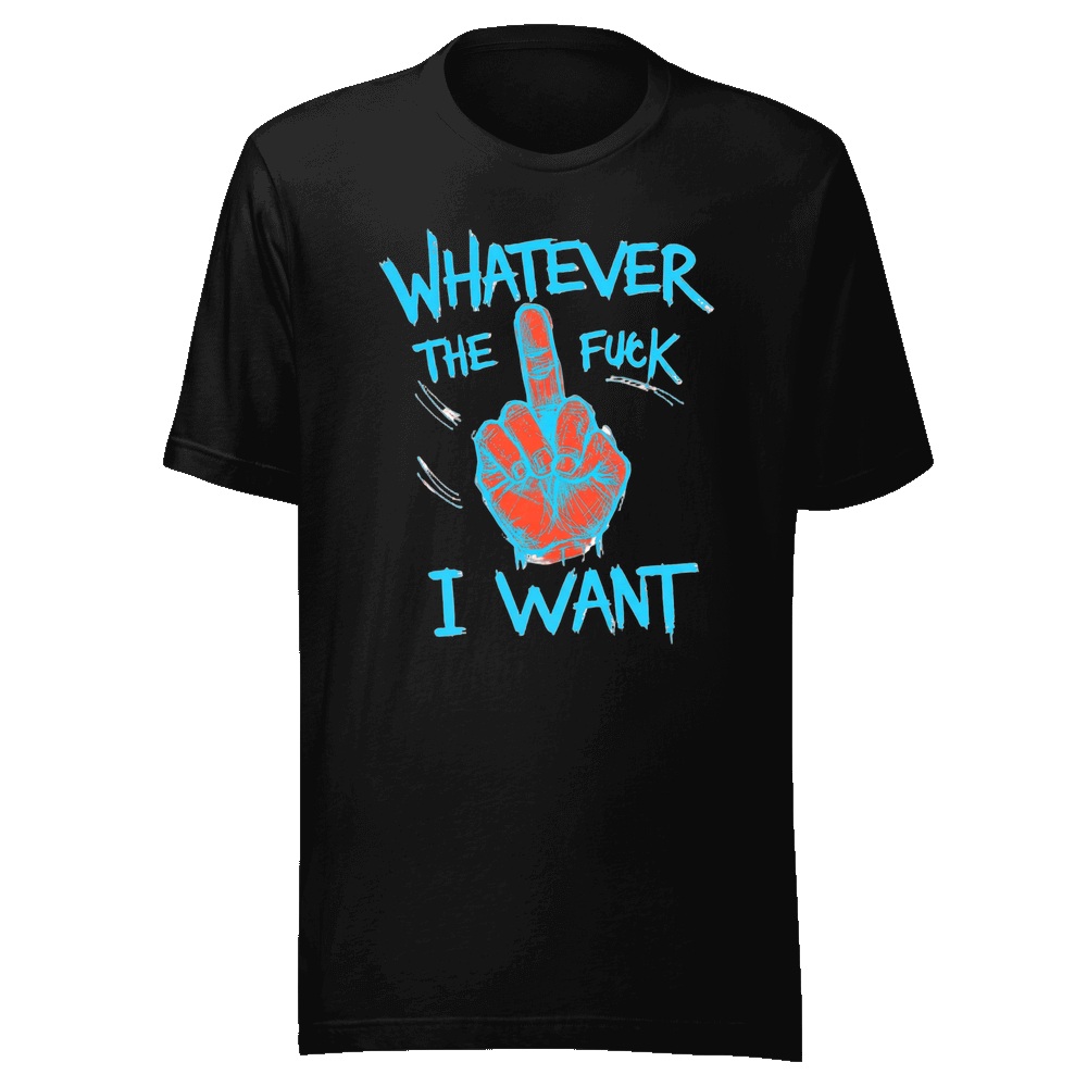 Whatever The Fuck I Want printed on a T-Shirt